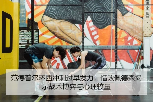 范德普尔环西冲刺过早发力，惜败佩德森揭示战术博弈与心理较量